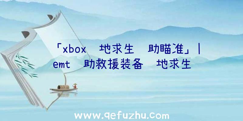 「xbox绝地求生辅助瞄准」|emt辅助救援装备绝地求生